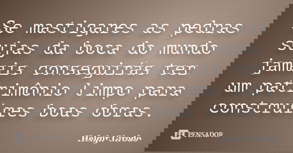 Se mastigares as pedras sujas da boca do mundo jamais conseguirás ter um patrimônio limpo para construíres boas obras.... Frase de Helgir Girodo.
