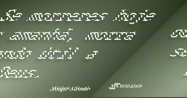 Se morreres hoje ou amanhã, morra sendo útil a Deus.... Frase de Helgir Girodo.