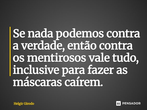 ⁠Se nada podemos contra a verdade, então contra os mentirosos vale tudo, inclusive para fazer as máscaras caírem.... Frase de Helgir Girodo.