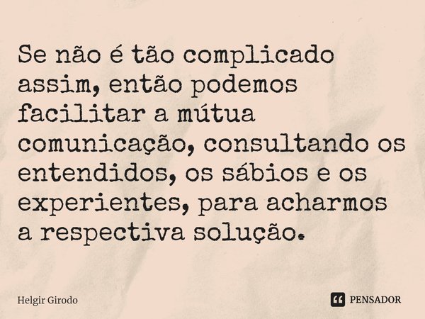 ⁠Se não é tão complicado assim, então podemos facilitar a mútua comunicação, consultando os entendidos, os sábios e os experientes, para acharmos a respectiva s... Frase de Helgir Girodo.
