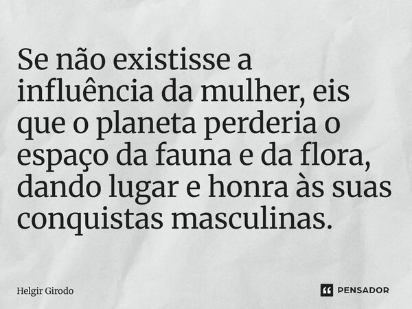 ⁠Se não existisse a influência da mulher, eis que o planeta perderia o espaço da fauna e da flora, dando lugar e honra às suas conquistas masculinas.... Frase de Helgir Girodo.