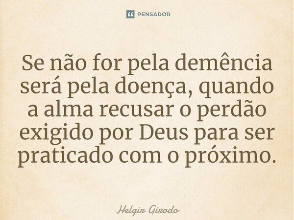 ⁠Se não for pela demência será pela doença, quando a alma recusar o perdão exigido por Deus para ser praticado com o próximo.... Frase de Helgir Girodo.