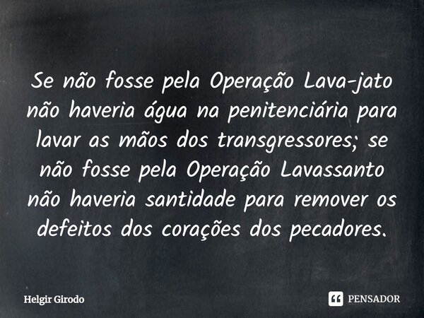 ⁠Se não fosse pela Operação Lava-jato não haveria água na penitenciária para lavar as mãos dos transgressores; se não fosse pela Operação Lavassanto não haveria... Frase de Helgir Girodo.