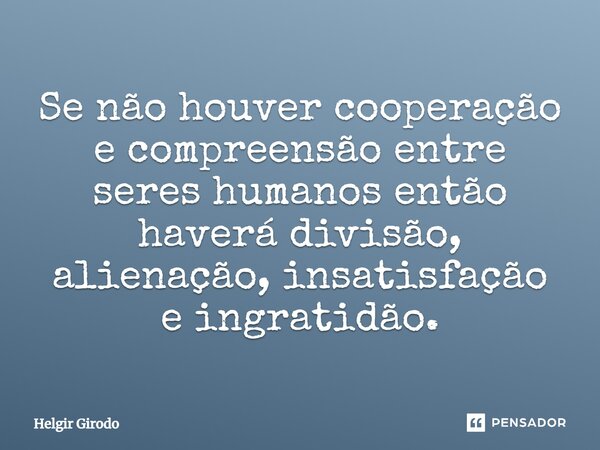 ⁠Se não houver cooperação e compreensão entre seres humanos então haverá divisão, alienação, insatisfação e ingratidão.... Frase de Helgir Girodo.