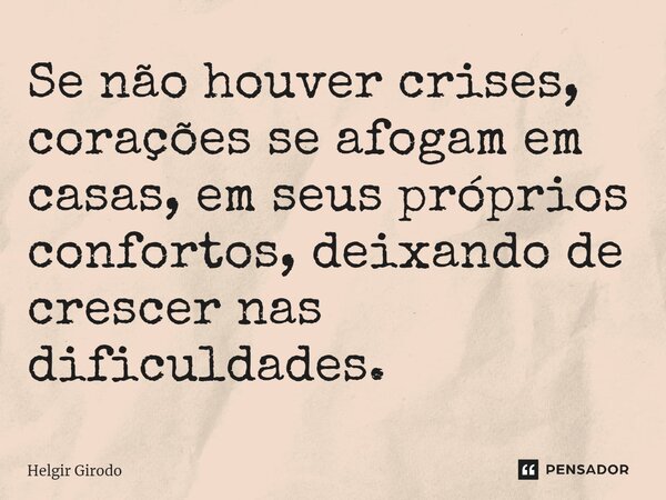 ⁠Se não houver crises, corações se afogam em casas, em seus próprios confortos, deixando de crescer nas dificuldades.... Frase de Helgir Girodo.