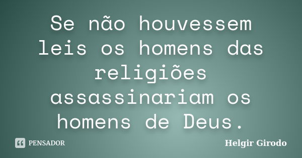 Se não houvessem leis os homens das religiões assassinariam os homens de Deus.... Frase de Helgir Girodo.