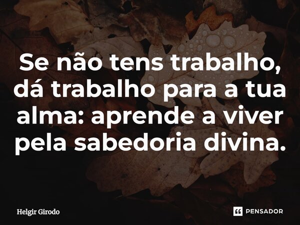 ⁠Se não tens trabalho, dá trabalho para a tua alma: aprende a viver pela sabedoria divina.... Frase de Helgir Girodo.