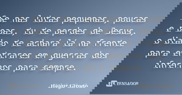 Se nas lutas pequenas, poucas e boas, tu te perdes de Jesus, o diabo te achará lá na frente para entrares em guerras dos infernos para sempre.... Frase de Helgir Girodo.