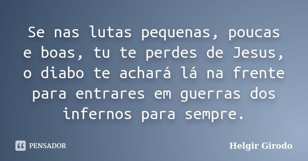 Se nas lutas pequenas, poucas e boas, tu te perdes de Jesus, o diabo te achará lá na frente para entrares em guerras dos infernos para sempre.... Frase de Helgir Girodo.