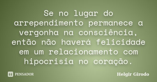 Se no lugar do arrependimento permanece a vergonha na consciência, então não haverá felicidade em um relacionamento com hipocrisia no coração.... Frase de Helgir Girodo.
