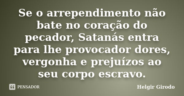 Se o arrependimento não bate no coração do pecador, Satanás entra para lhe provocador dores, vergonha e prejuízos ao seu corpo escravo.... Frase de Helgir Girodo.