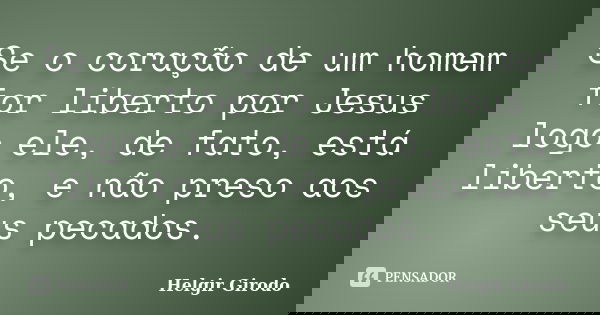 Se o coração de um homem for liberto por Jesus logo ele, de fato, está liberto, e não preso aos seus pecados.... Frase de Helgir Girodo.