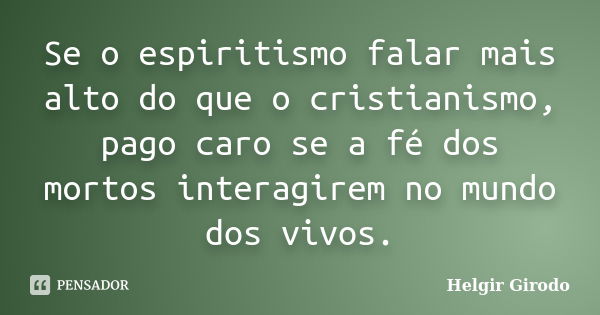 Se o espiritismo falar mais alto do que o cristianismo, pago caro se a fé dos mortos interagirem no mundo dos vivos.... Frase de Helgir Girodo.