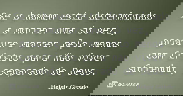 Se o homem está determinado a morrer uma só vez, procure morrer pelo menos com Cristo para não viver sofrendo, separado de Deus.... Frase de Helgir Girodo.