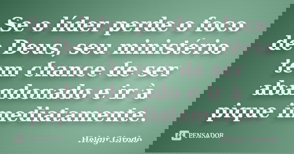 Se o líder perde o foco de Deus, seu ministério tem chance de ser abandonado e ir à pique imediatamente.... Frase de Helgir Girodo.