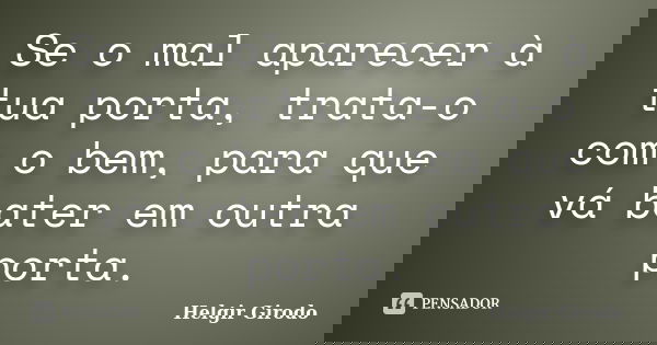 Se o mal aparecer à tua porta, trata-o com o bem, para que vá bater em outra porta.... Frase de Helgir Girodo.