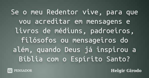 Se o meu Redentor vive, para que vou acreditar em mensagens e livros de médiuns, padroeiros, filósofos ou mensageiros do além, quando Deus já inspirou a Bíblia ... Frase de Helgir Girodo.