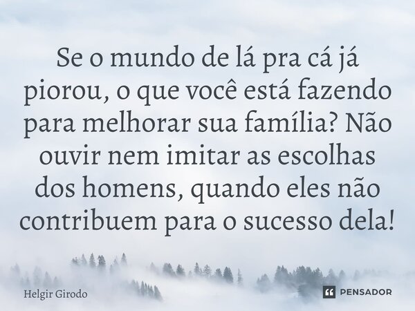 ⁠Se o mundo de lá pra cá já piorou, o que você está fazendo para melhorar sua família? Não ouvir nem imitar as escolhas dos homens, quando eles não contribuem p... Frase de Helgir Girodo.
