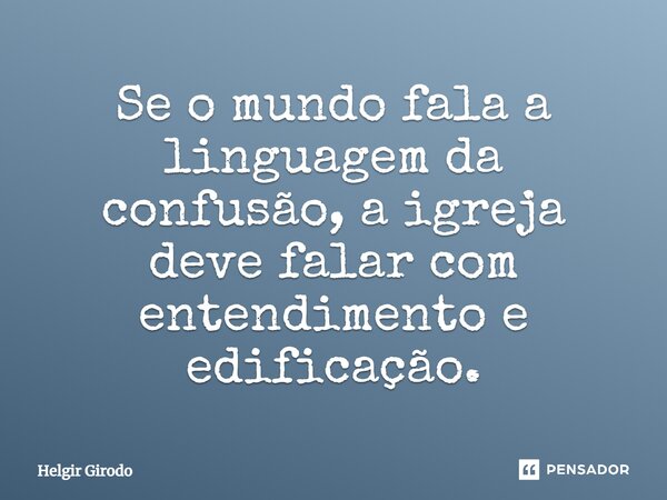⁠Se o mundo fala a linguagem da confusão, a igreja deve falar com entendimento e edificação.... Frase de Helgir Girodo.