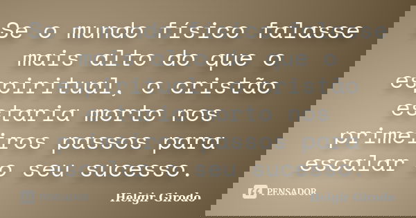 Se o mundo físico falasse mais alto do que o espiritual, o cristão estaria morto nos primeiros passos para escalar o seu sucesso.... Frase de Helgir Girodo.