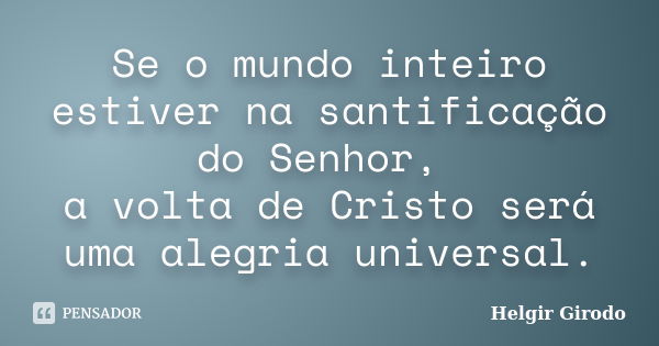 Se o mundo inteiro estiver na santificação do Senhor, a volta de Cristo será uma alegria universal.... Frase de Helgir Girodo.