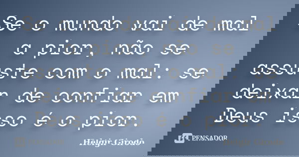 Se o mundo vai de mal a pior, não se assuste com o mal: se deixar de confiar em Deus isso é o pior.... Frase de Helgir Girodo.