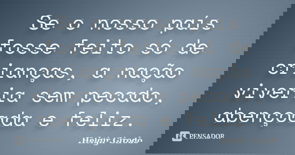 Se o nosso país fosse feito só de crianças, a nação viveria sem pecado, abençoada e feliz.... Frase de Helgir Girodo.