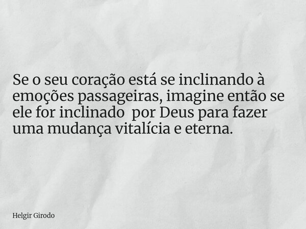 Se o seu coração está se inclinando à emoções passageiras, imagine então se ele for inclinado por Deus para fazer uma mudança vitalícia e eterna.... Frase de Helgir Girodo.