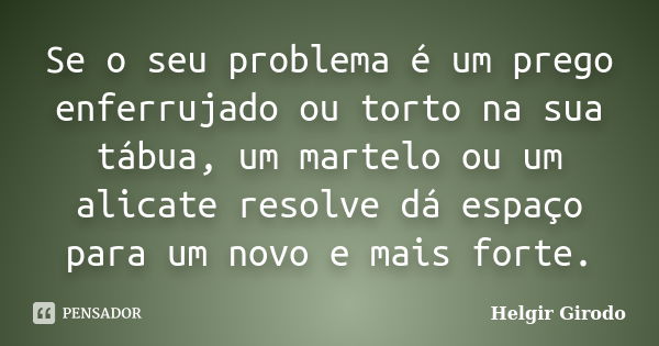 Se o seu problema é um prego enferrujado ou torto na sua tábua, um martelo ou um alicate resolve dá espaço para um novo e mais forte.... Frase de Helgir Girodo.