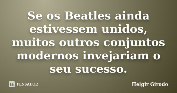 Se os Beatles ainda estivessem unidos, muitos outros conjuntos modernos invejariam o seu sucesso.... Frase de Helgir Girodo.