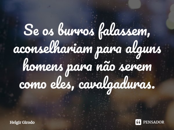 ⁠Se os burros falassem, aconselhariam para alguns homens para não serem como eles, cavalgaduras.... Frase de Helgir Girodo.