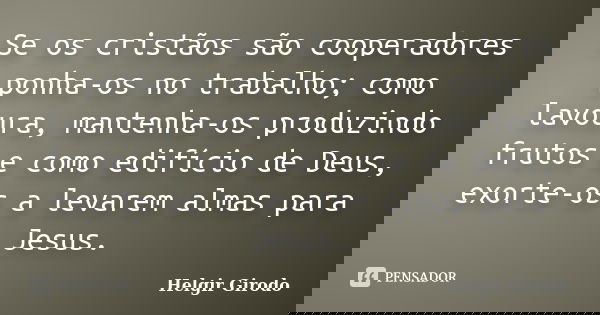 Se os cristãos são cooperadores ponha-os no trabalho; como lavoura, mantenha-os produzindo frutos e como edifício de Deus, exorte-os a levarem almas para Jesus.... Frase de Helgir Girodo.