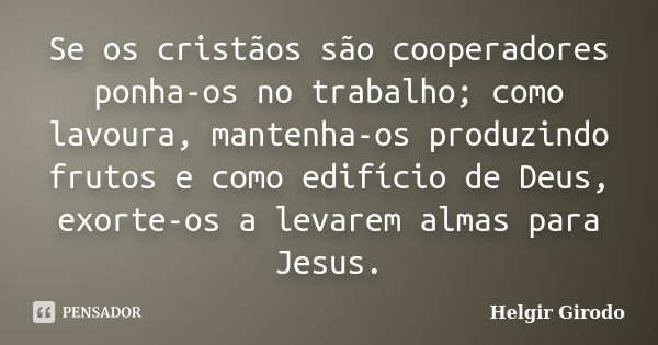 Se os cristãos são cooperadores ponha-os no trabalho; como lavoura, mantenha-os produzindo frutos e como edifício de Deus, exorte-os a levarem almas para Jesus.... Frase de Helgir Girodo.