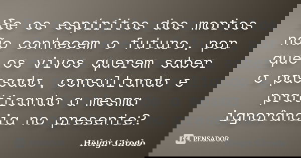Se os espíritos dos mortos não conhecem o futuro, por que os vivos querem saber o passado, consultando e praticando a mesma ignorância no presente?... Frase de Helgir Girodo.