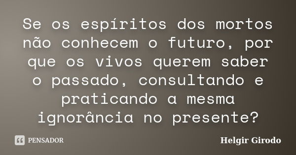 Se os espíritos dos mortos não conhecem o futuro, por que os vivos querem saber o passado, consultando e praticando a mesma ignorância no presente?... Frase de Helgir Girodo.