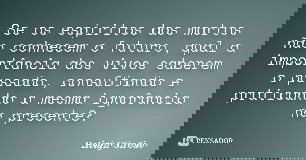 Se os espíritos dos mortos não conhecem o futuro, qual a importância dos vivos saberem o passado, consultando e praticando a mesma ignorância no presente?... Frase de Helgir Girodo.