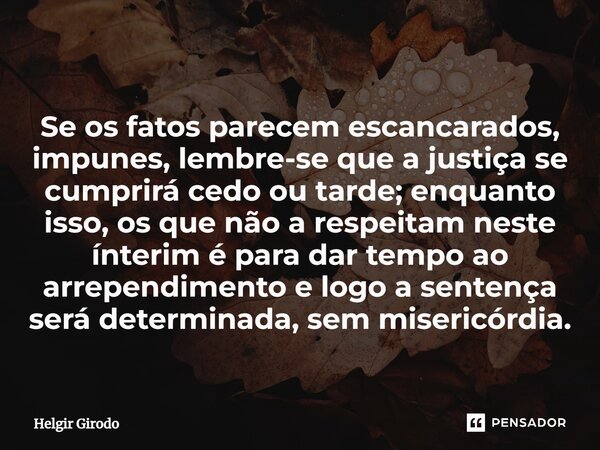 ⁠Se os fatos parecem escancarados, impunes, lembre-se que a justiça se cumprirá cedo ou tarde; enquanto isso, os que não a respeitam neste ínterim é para dar te... Frase de Helgir Girodo.