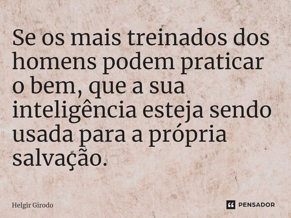 ⁠Se os mais treinados dos homens podem praticar o bem, que a sua inteligência esteja sendo usada para a própria salvação.... Frase de Helgir Girodo.