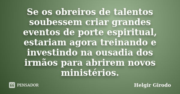 Se os obreiros de talentos soubessem criar grandes eventos de porte espiritual, estariam agora treinando e investindo na ousadia dos irmãos para abrirem novos m... Frase de Helgir Girodo.