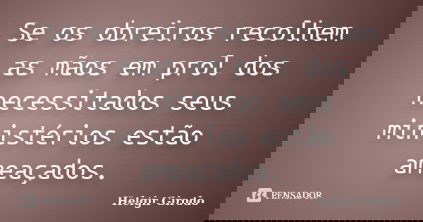 Se os obreiros recolhem as mãos em prol dos necessitados seus ministérios estão ameaçados.... Frase de Helgir Girodo.