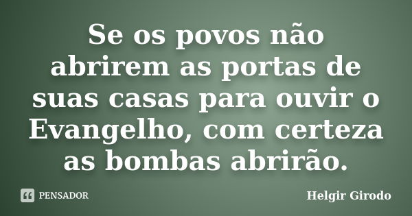 Se os povos não abrirem as portas de suas casas para ouvir o Evangelho, com certeza as bombas abrirão.... Frase de Helgir Girodo.