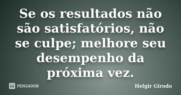 Se os resultados não são satisfatórios, não se culpe; melhore seu desempenho da próxima vez.... Frase de Helgir Girodo.