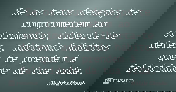 Se os teus desejos te comprometem ao sofrimento, liberta-te deles, adotando hábitos que te prendem à felicidade da tua vida.... Frase de Helgir Girodo.