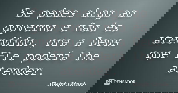 Se pedes algo ao governo e não és atendido, ora a Deus que Ele poderá lhe atender.... Frase de Helgir Girodo.