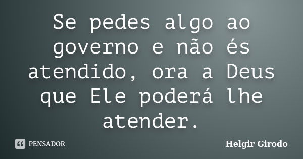 Se pedes algo ao governo e não és atendido, ora a Deus que Ele poderá lhe atender.... Frase de Helgir Girodo.