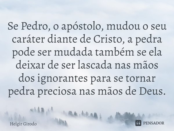 ⁠Se Pedro, o apóstolo, mudou o seu caráter diante de Cristo, a pedra pode ser mudada também se ela deixar de ser lascada nas mãos dos ignorantes para se tornar ... Frase de Helgir Girodo.