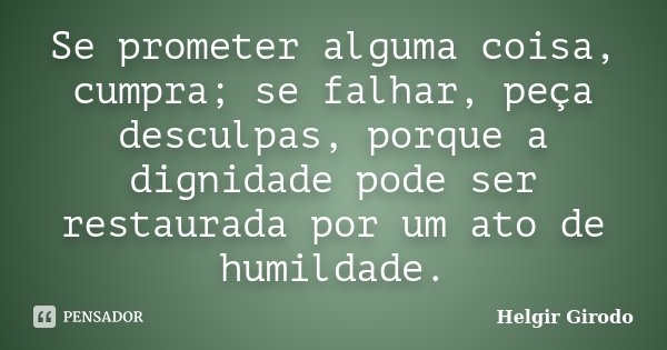 Se prometer alguma coisa, cumpra; se falhar, peça desculpas, porque a dignidade pode ser restaurada por um ato de humildade.... Frase de Helgir Girodo.