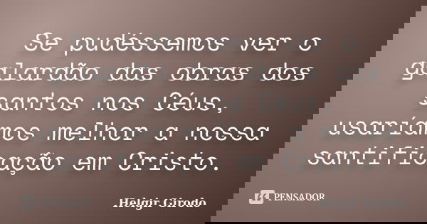 Se pudéssemos ver o galardão das obras dos santos nos Céus, usaríamos melhor a nossa santificação em Cristo.... Frase de Helgir Girodo.
