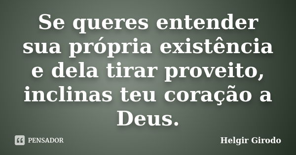 Se queres entender sua própria existência e dela tirar proveito, inclinas teu coração a Deus.... Frase de Helgir Girodo.