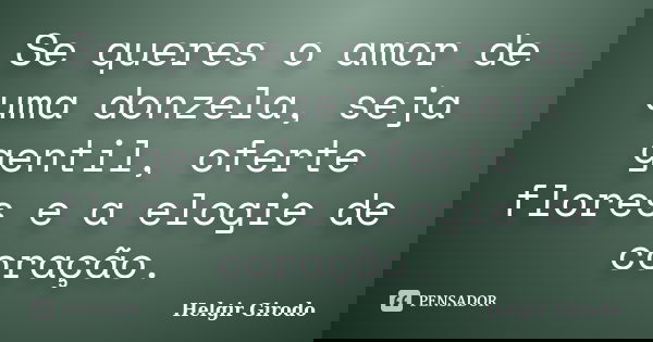 Se queres o amor de uma donzela, seja gentil, oferte flores e a elogie de coração.... Frase de Helgir Girodo.